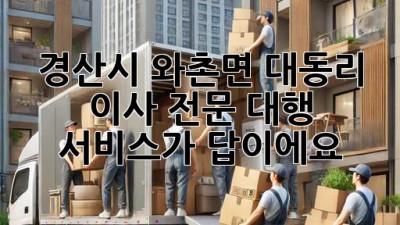경산시 와촌면 대동리 이사, 전문 대행 서비스가 답이에요!